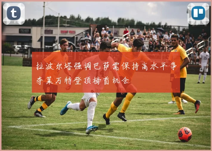 拉波尔塔强调巴萨需保持高水平争夺莱万特登顶榜首机会