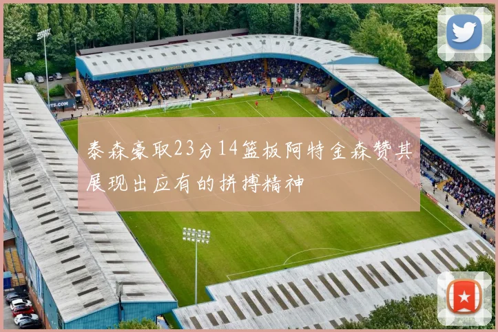 泰森豪取23分14篮板阿特金森赞其展现出应有的拼搏精神