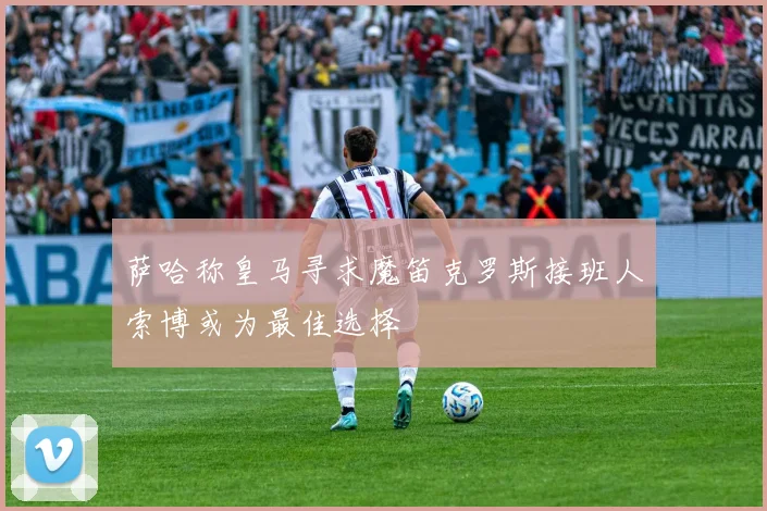 萨哈称皇马寻求魔笛克罗斯接班人索博或为最佳选择