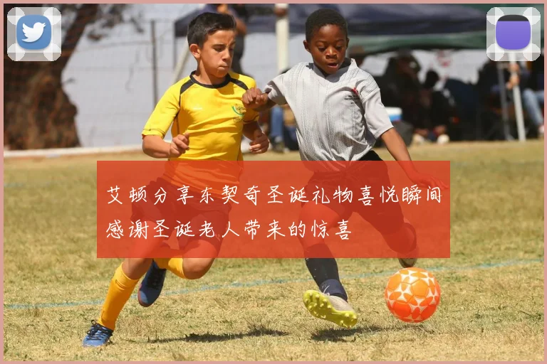 艾顿分享东契奇圣诞礼物喜悦瞬间感谢圣诞老人带来的惊喜