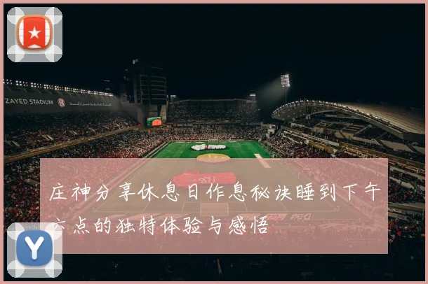 庄神分享休息日作息秘诀睡到下午六点的独特体验与感悟