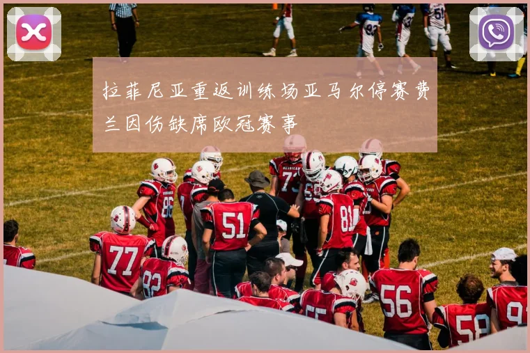 拉菲尼亚重返训练场亚马尔停赛费兰因伤缺席欧冠赛事