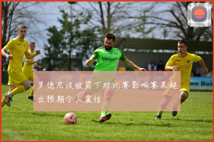 罗德尼谈被罚下对比赛影响赛果超出预期令人震惊
