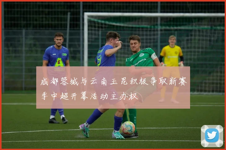 成都蓉城与云南玉昆积极争取新赛季中超开幕活动主办权