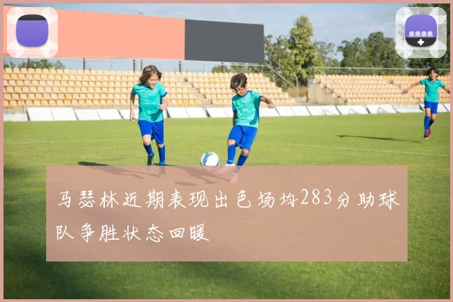 马瑟林近期表现出色场均283分助球队争胜状态回暖