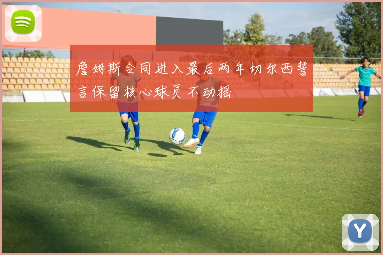 詹姆斯合同进入最后两年切尔西誓言保留核心球员不动摇