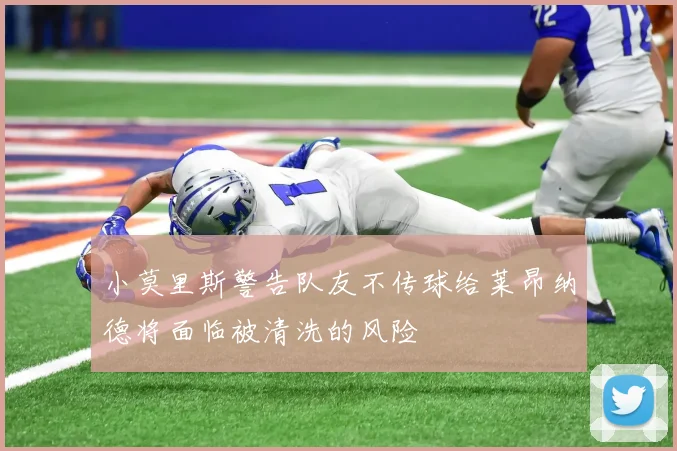 小莫里斯警告队友不传球给莱昂纳德将面临被清洗的风险