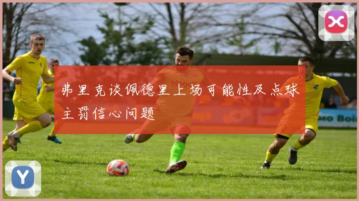 弗里克谈佩德里上场可能性及点球主罚信心问题