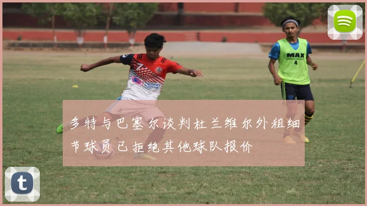 多特与巴塞尔谈判杜兰维尔外租细节球员已拒绝其他球队报价