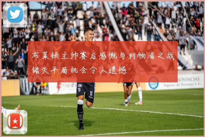 布莱顿主帅赛后感慨与利物浦之战错失平局机会令人遗憾