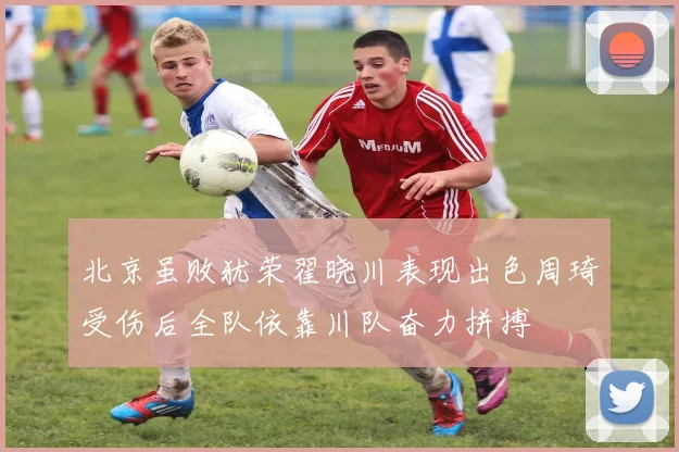 北京虽败犹荣翟晓川表现出色周琦受伤后全队依靠川队奋力拼搏
