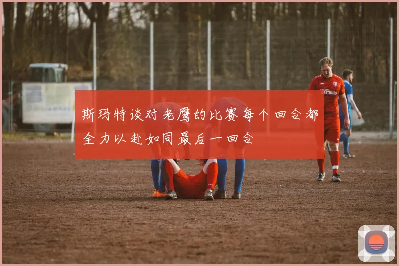 斯玛特谈对老鹰的比赛每个回合都全力以赴如同最后一回合