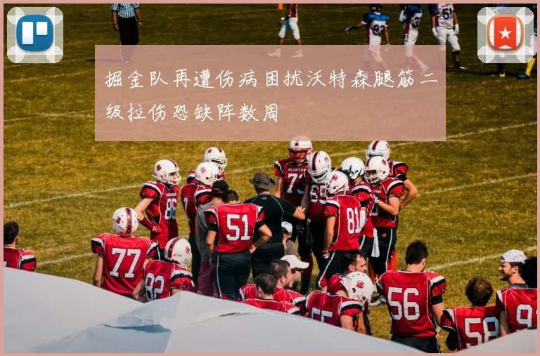 掘金队再遭伤病困扰沃特森腿筋二级拉伤恐缺阵数周