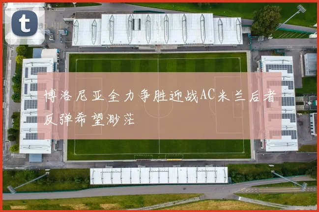 博洛尼亚全力争胜迎战AC米兰后者反弹希望渺茫