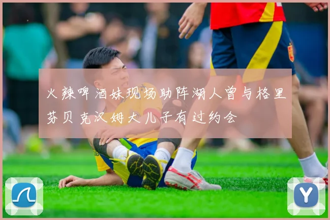 火辣啤酒妹现场助阵湖人曾与格里芬贝克汉姆大儿子有过约会