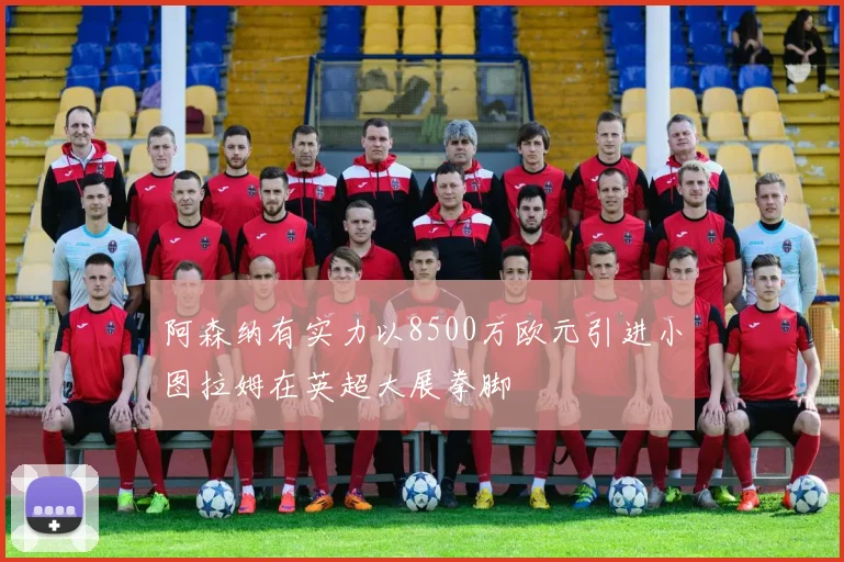 阿森纳有实力以8500万欧元引进小图拉姆在英超大展拳脚