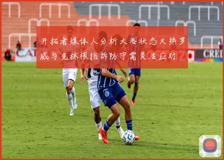 开拓者媒体人分析大洛状态火热罗威与克林根挡拆防守需灵活应对
