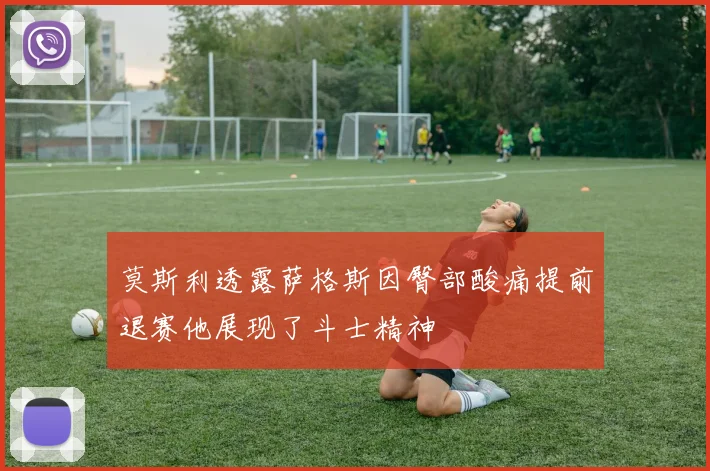 莫斯利透露萨格斯因臀部酸痛提前退赛他展现了斗士精神