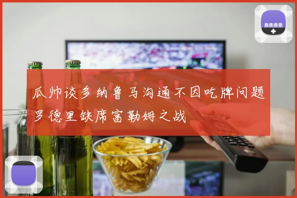 瓜帅谈多纳鲁马沟通不因吃牌问题罗德里缺席富勒姆之战