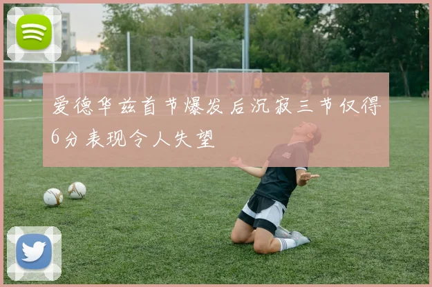 爱德华兹首节爆发后沉寂三节仅得6分表现令人失望