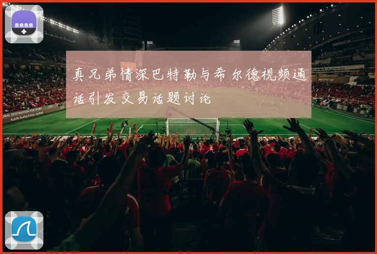 真兄弟情深巴特勒与希尔德视频通话引发交易话题讨论