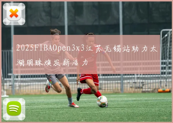 2025FIBAOpen3x3江苏无锡站助力太湖明珠焕发新活力