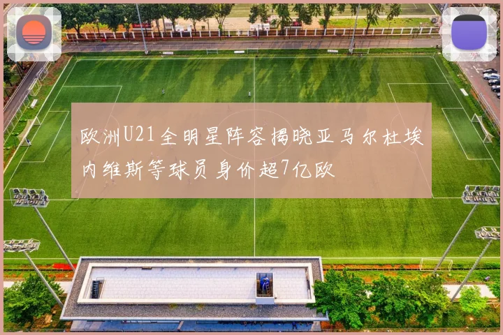 欧洲U21全明星阵容揭晓亚马尔杜埃内维斯等球员身价超7亿欧