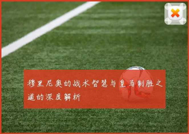 穆里尼奥的战术智慧与皇马制胜之道的深度解析