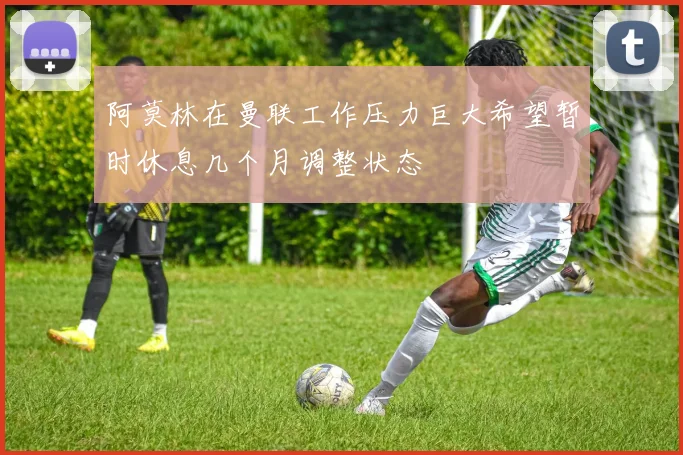 阿莫林在曼联工作压力巨大希望暂时休息几个月调整状态