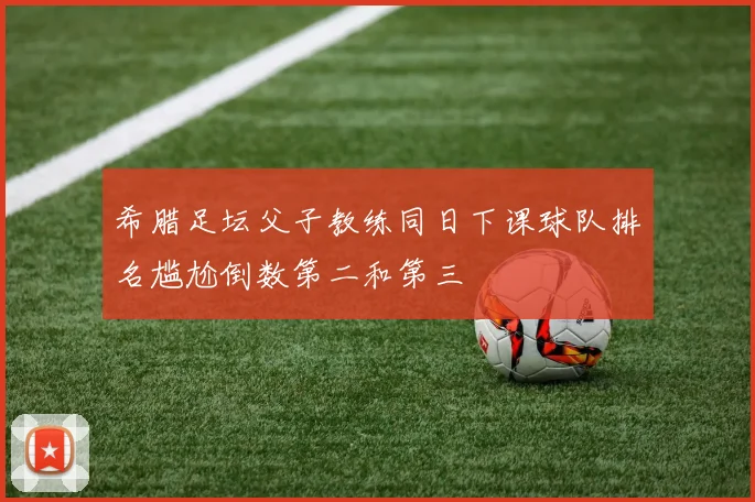 希腊足坛父子教练同日下课球队排名尴尬倒数第二和第三