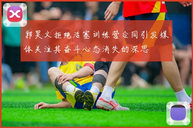 郭昊文拒绝活塞训练营合同引发媒体关注其奋斗心态消失的深思