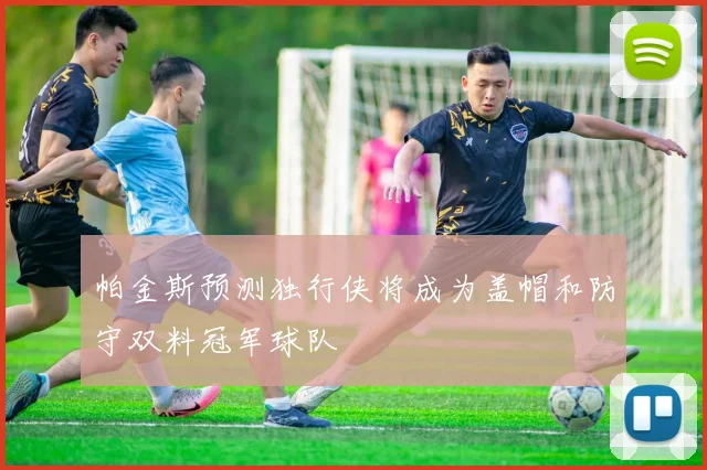 帕金斯预测独行侠将成为盖帽和防守双料冠军球队