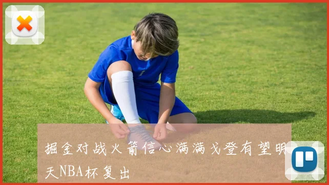 掘金对战火箭信心满满戈登有望明天NBA杯复出