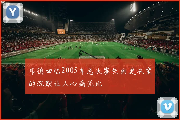 韦德回忆2005年总决赛失利更衣室的沉默让人心痛无比