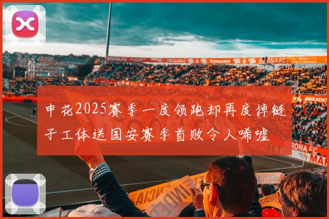 申花2025赛季一度领跑却再度掉链子工体送国安赛季首败令人唏嘘