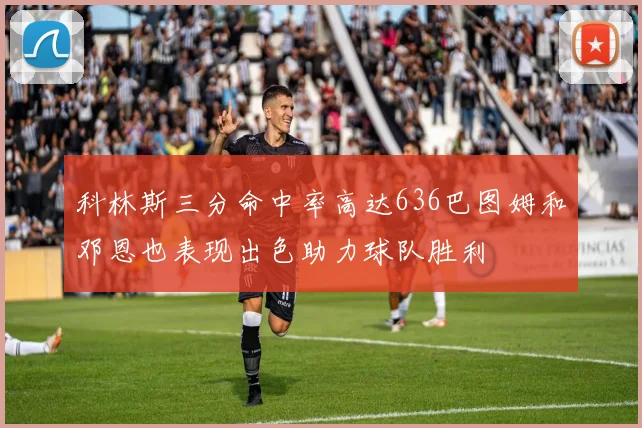 科林斯三分命中率高达636巴图姆和邓恩也表现出色助力球队胜利