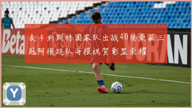 麦卡利斯特国家队出战40场荣获三冠阿根廷队海报祝贺彰显荣耀