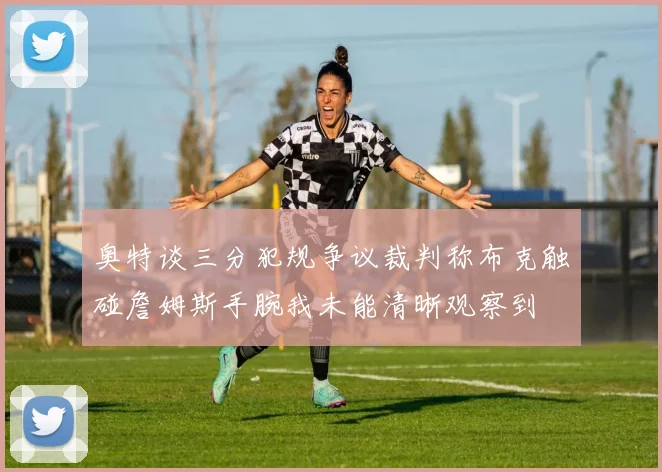 奥特谈三分犯规争议裁判称布克触碰詹姆斯手腕我未能清晰观察到