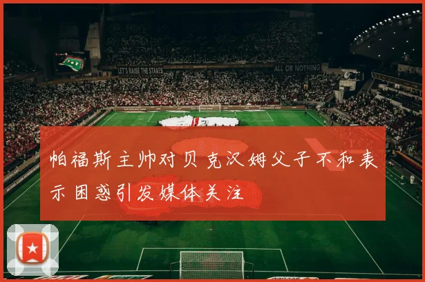 帕福斯主帅对贝克汉姆父子不和表示困惑引发媒体关注