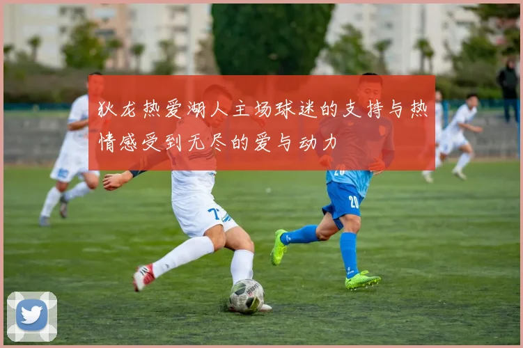 狄龙热爱湖人主场球迷的支持与热情感受到无尽的爱与动力