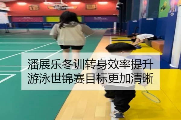 潘展乐冬训转身效率提升 游泳世锦赛目标更加清晰（kaiyun）